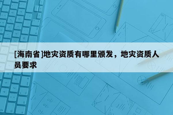 [海南省]地災資質有哪里頒發，地災資質人員要求