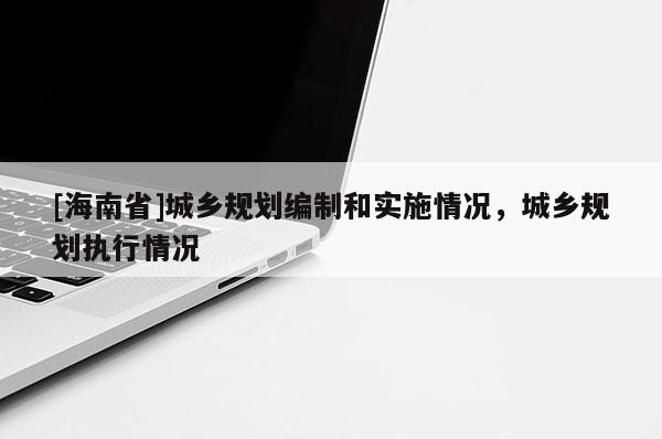 [海南省]城鄉(xiāng)規(guī)劃編制和實(shí)施情況，城鄉(xiāng)規(guī)劃執(zhí)行情況