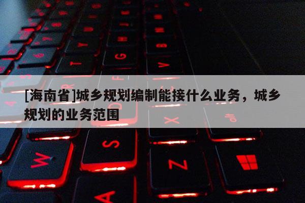 [海南省]城鄉(xiāng)規(guī)劃編制能接什么業(yè)務(wù)，城鄉(xiāng)規(guī)劃的業(yè)務(wù)范圍