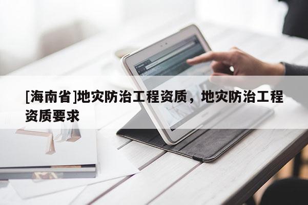 [海南省]地災防治工程資質，地災防治工程資質要求