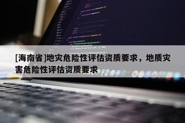 [海南省]地災危險性評估資質要求，地質災害危險性評估資質要求