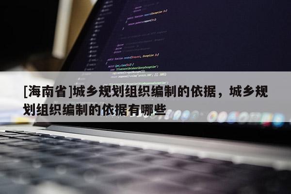 [海南省]城鄉規劃組織編制的依據，城鄉規劃組織編制的依據有哪些