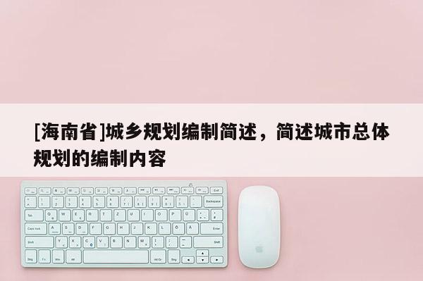 [海南省]城鄉(xiāng)規(guī)劃編制簡述，簡述城市總體規(guī)劃的編制內(nèi)容