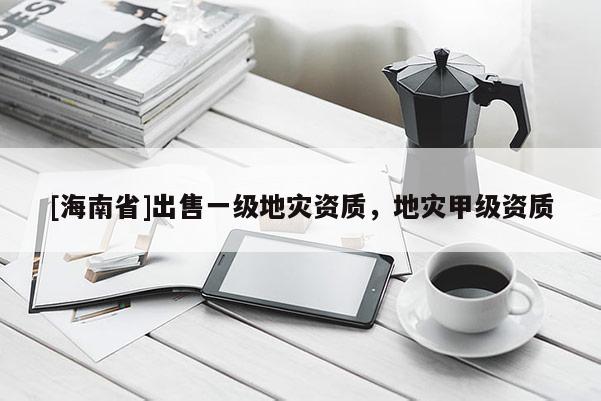 [海南省]出售一級(jí)地災(zāi)資質(zhì)，地災(zāi)甲級(jí)資質(zhì)