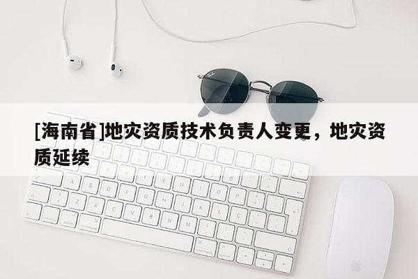 [海南省]地災資質技術負責人變更，地災資質延續
