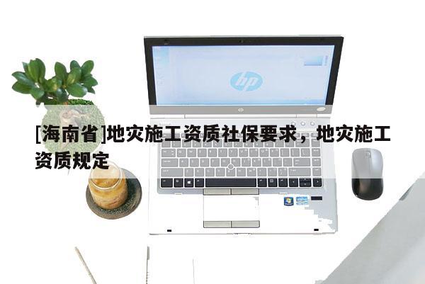 [海南省]地災施工資質社保要求，地災施工資質規定