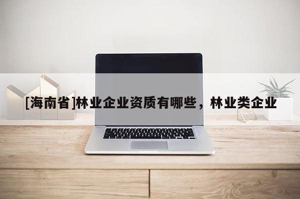 [海南省]林業企業資質有哪些，林業類企業