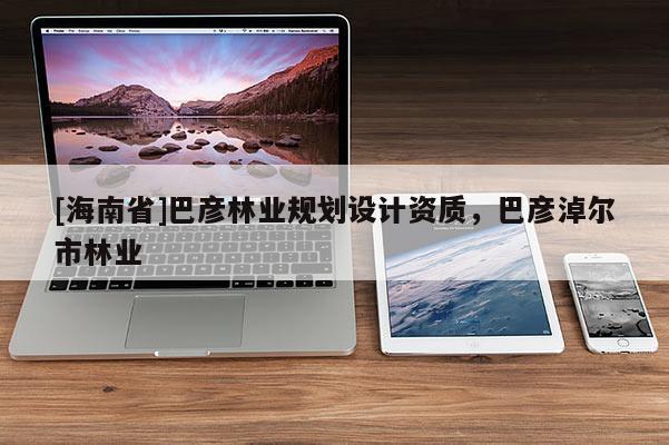 [海南省]巴彥林業(yè)規(guī)劃設(shè)計資質(zhì)，巴彥淖爾市林業(yè)