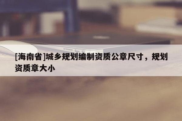 [海南省]城鄉(xiāng)規(guī)劃編制資質(zhì)公章尺寸，規(guī)劃資質(zhì)章大小