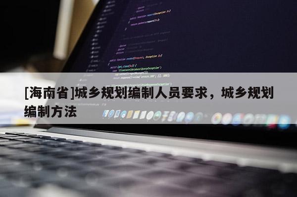 [海南省]城鄉規劃編制人員要求，城鄉規劃編制方法