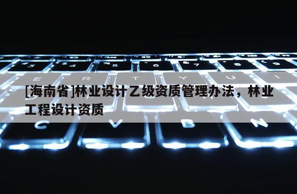 [海南省]林業設計乙級資質管理辦法，林業工程設計資質