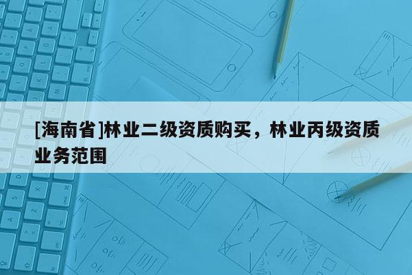 [海南省]林業(yè)二級(jí)資質(zhì)購(gòu)買，林業(yè)丙級(jí)資質(zhì)業(yè)務(wù)范圍