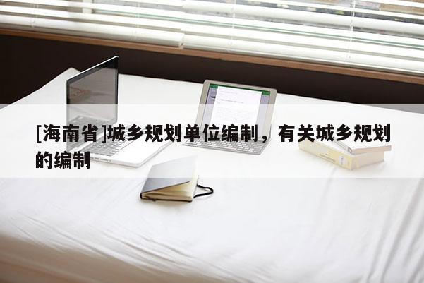 [海南省]城鄉規劃單位編制，有關城鄉規劃的編制
