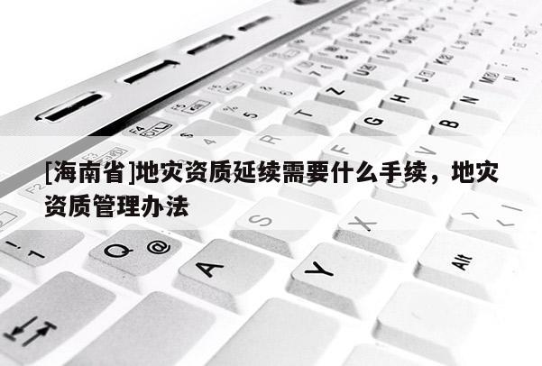 [海南省]地災(zāi)資質(zhì)延續(xù)需要什么手續(xù)，地災(zāi)資質(zhì)管理辦法