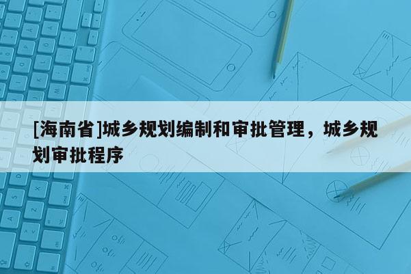 [海南省]城鄉規劃編制和審批管理，城鄉規劃審批程序