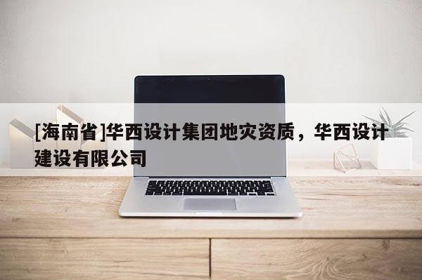 [海南省]華西設計集團地災資質，華西設計建設有限公司