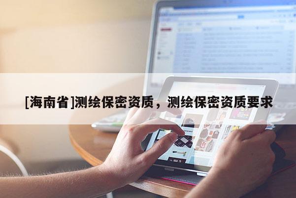 [海南省]測繪保密資質，測繪保密資質要求