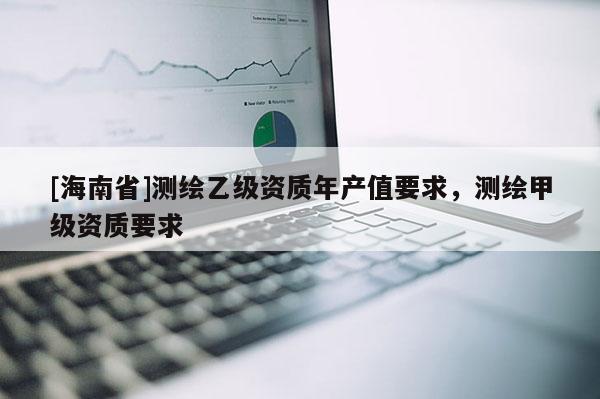 [海南省]測繪乙級資質年產值要求，測繪甲級資質要求