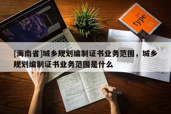 [海南省]城鄉規劃編制證書業務范圍，城鄉規劃編制證書業務范圍是什么