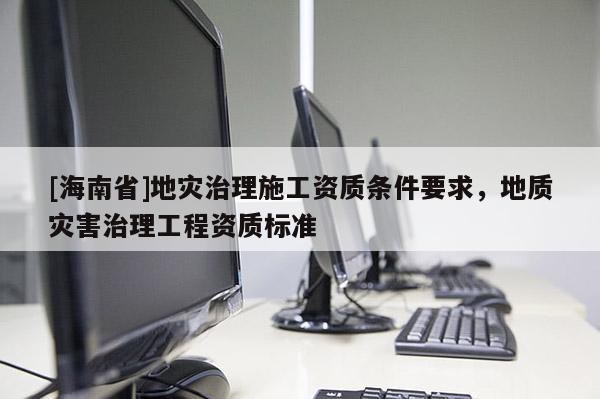 [海南省]地災治理施工資質條件要求，地質災害治理工程資質標準