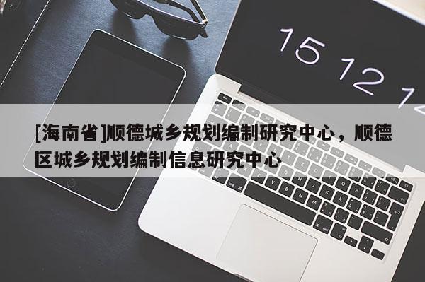 [海南省]順德城鄉(xiāng)規(guī)劃編制研究中心，順德區(qū)城鄉(xiāng)規(guī)劃編制信息研究中心