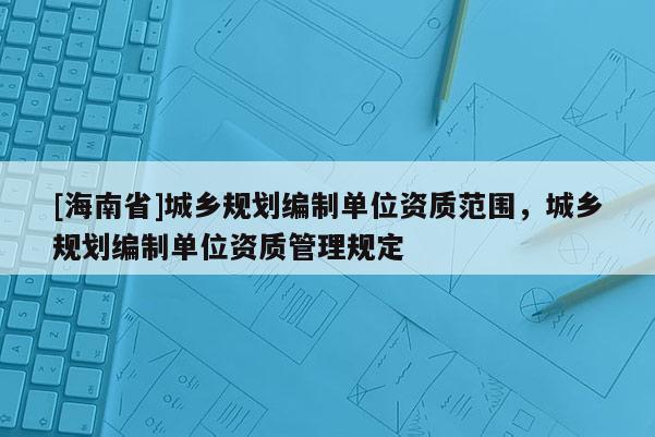 [海南省]城鄉規劃編制單位資質范圍，城鄉規劃編制單位資質管理規定