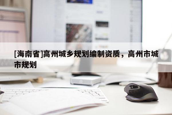 [海南省]高州城鄉規劃編制資質，高州市城市規劃