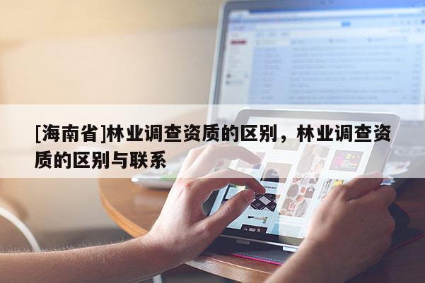 [海南省]林業調查資質的區別，林業調查資質的區別與聯系