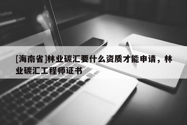 [海南省]林業碳匯要什么資質才能申請，林業碳匯工程師證書