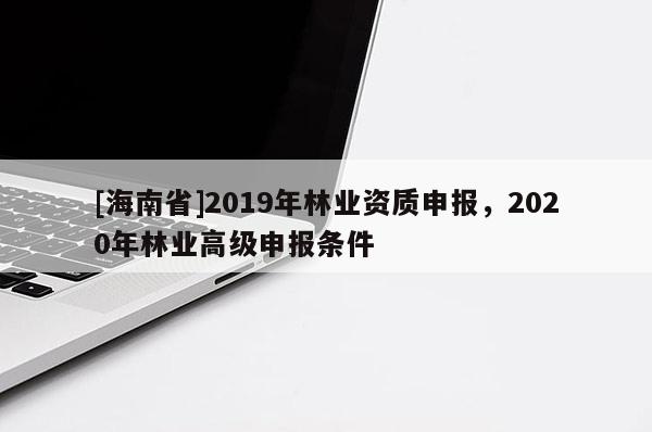 [海南省]2019年林業資質申報，2020年林業高級申報條件