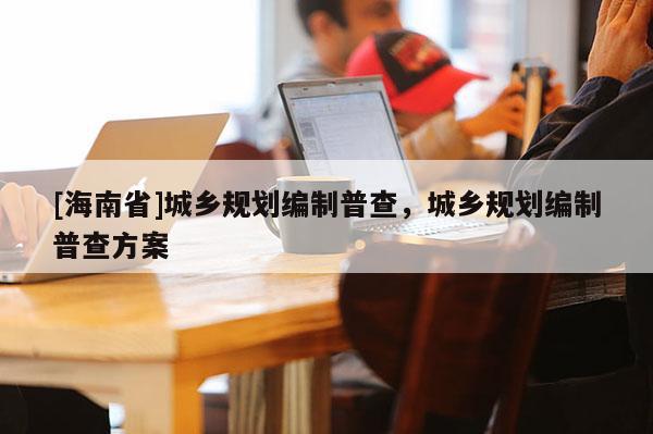 [海南省]城鄉規劃編制普查，城鄉規劃編制普查方案