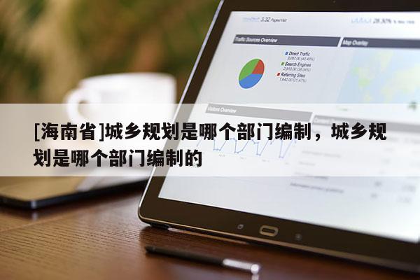 [海南省]城鄉規劃是哪個部門編制，城鄉規劃是哪個部門編制的