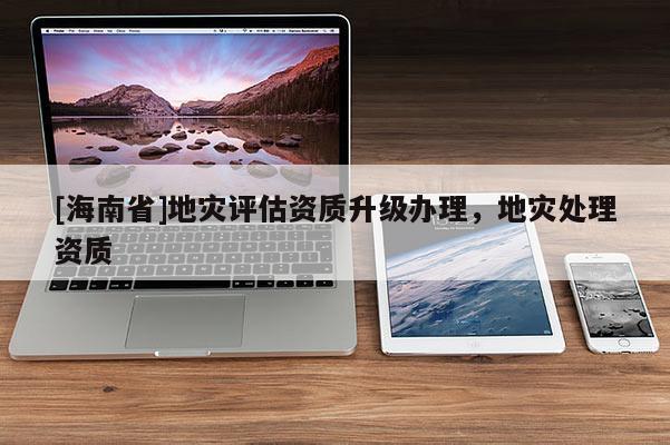 [海南省]地災評估資質升級辦理，地災處理資質