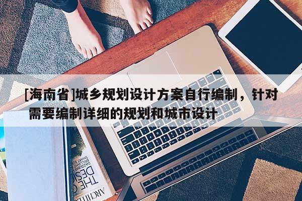[海南省]城鄉(xiāng)規(guī)劃設(shè)計(jì)方案自行編制，針對 需要編制詳細(xì)的規(guī)劃和城市設(shè)計(jì)