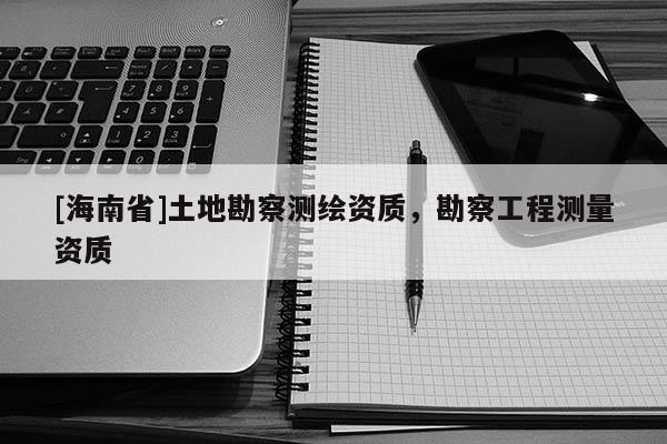 [海南省]土地勘察測繪資質，勘察工程測量資質