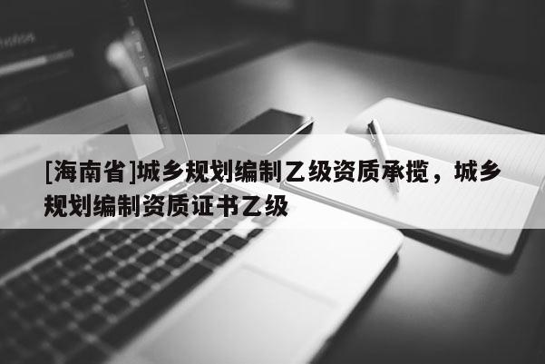 [海南省]城鄉規劃編制乙級資質承攬，城鄉規劃編制資質證書乙級