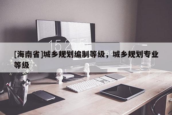[海南省]城鄉(xiāng)規(guī)劃編制等級，城鄉(xiāng)規(guī)劃專業(yè)等級