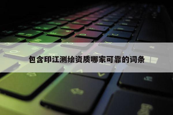 包含印江測繪資質哪家可靠的詞條