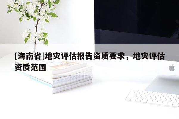 [海南省]地災評估報告資質要求，地災評估資質范圍