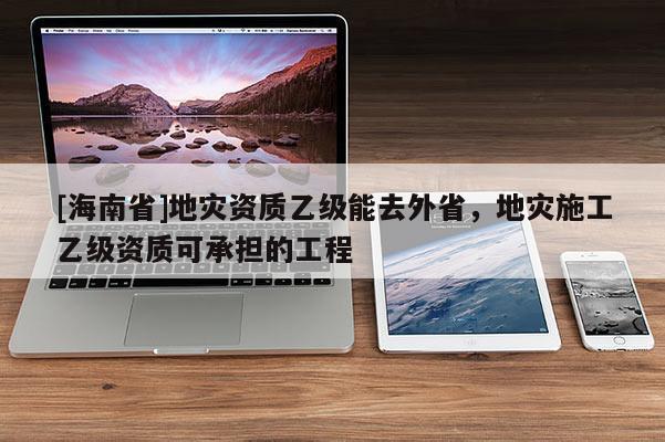 [海南省]地災資質乙級能去外省，地災施工乙級資質可承擔的工程