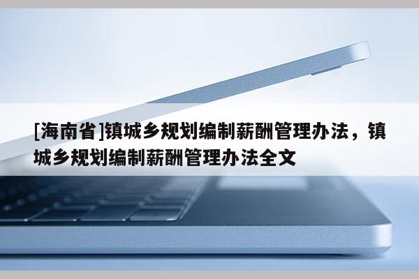 [海南省]鎮城鄉規劃編制薪酬管理辦法，鎮城鄉規劃編制薪酬管理辦法全文