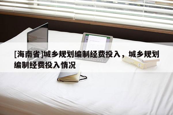 [海南省]城鄉(xiāng)規(guī)劃編制經(jīng)費(fèi)投入，城鄉(xiāng)規(guī)劃編制經(jīng)費(fèi)投入情況