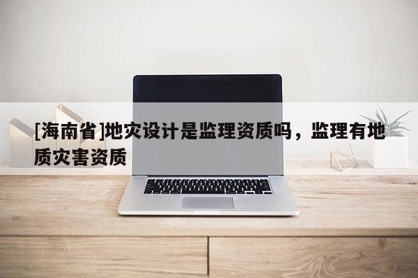 [海南省]地災設計是監理資質嗎，監理有地質災害資質