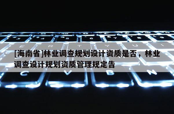 [海南省]林業(yè)調(diào)查規(guī)劃設(shè)計(jì)資質(zhì)是否，林業(yè)調(diào)查設(shè)計(jì)規(guī)劃資質(zhì)管理規(guī)定告