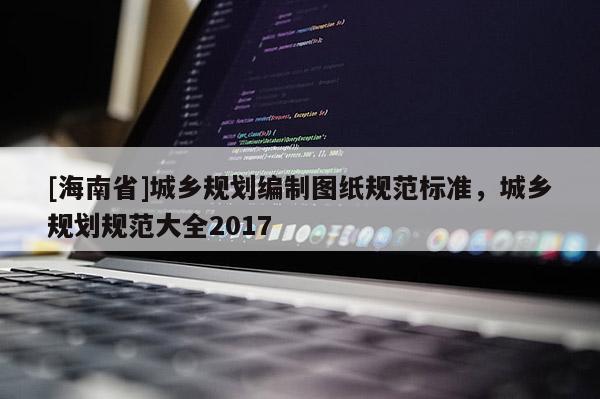 [海南省]城鄉(xiāng)規(guī)劃編制圖紙規(guī)范標(biāo)準(zhǔn)，城鄉(xiāng)規(guī)劃規(guī)范大全2017