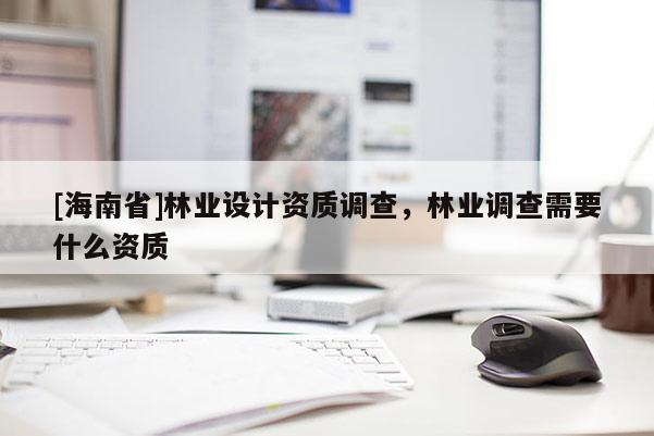 [海南省]林業設計資質調查，林業調查需要什么資質
