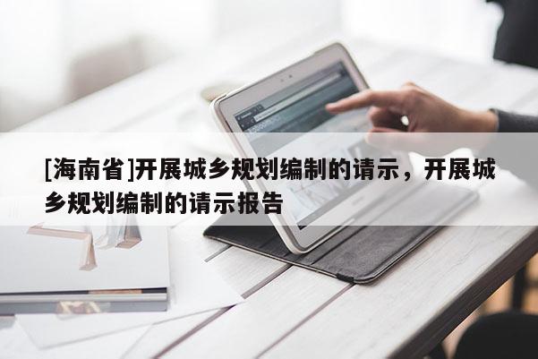 [海南省]開展城鄉規劃編制的請示，開展城鄉規劃編制的請示報告