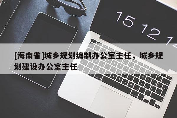 [海南省]城鄉規劃編制辦公室主任，城鄉規劃建設辦公室主任