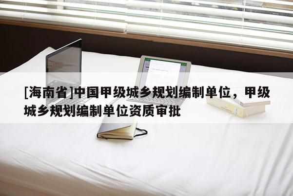 [海南省]中國甲級城鄉規劃編制單位，甲級城鄉規劃編制單位資質審批