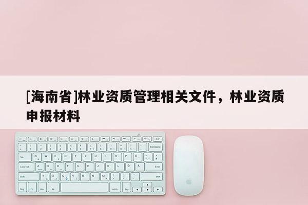 [海南省]林業資質管理相關文件，林業資質申報材料